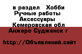  в раздел : Хобби. Ручные работы » Аксессуары . Кемеровская обл.,Анжеро-Судженск г.
